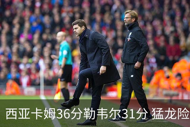 西亚卡姆36分勒韦尔31分 猛龙险胜送骑士2连败